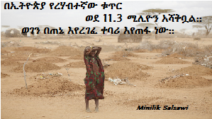 በኢትዮጵያ የረሃብተኛው ቁጥር ወደ 11.3 ሚሊዮን አሻቅቧል::ወገን በጠኔ እየረገፈ ቀባሪ እየጠፋ ነው::